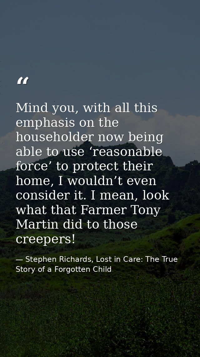 Mind you, with all this emphasis on the householder now being able to use ‘reasonable force’ to protect their home, I wo — Stephen Richards, Lost in Care: The True Story of a Forgotten Child