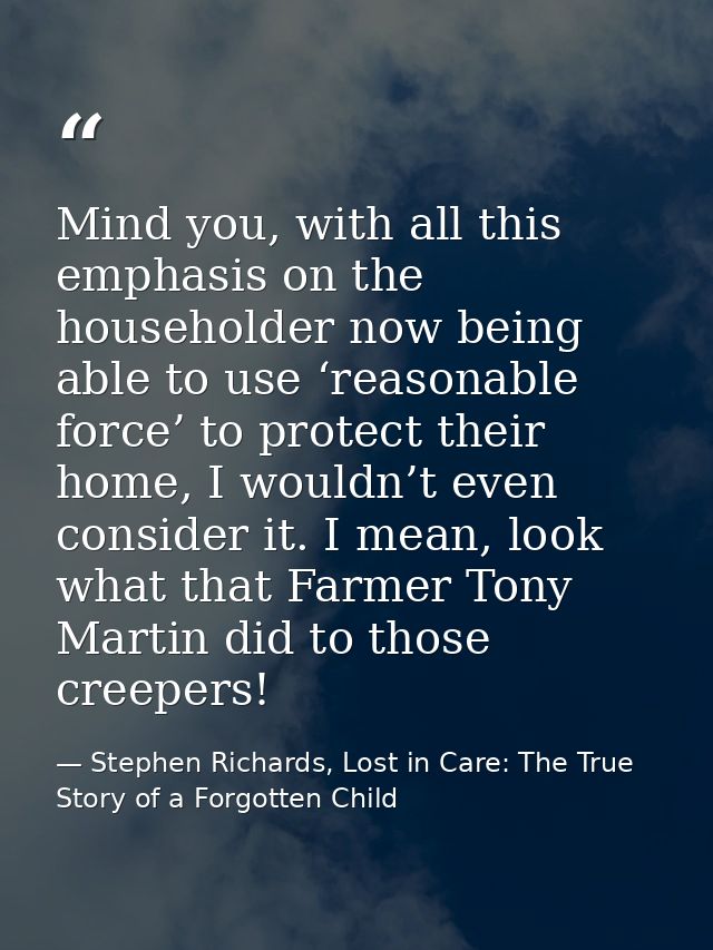 Mind you, with all this emphasis on the householder now being able to use ‘reasonable force’ to protect their home, I wo — Stephen Richards, Lost in Care: The True Story of a Forgotten Child