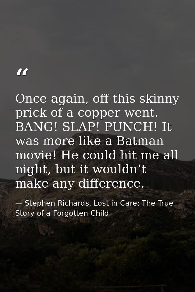 Once again, off this skinny prick of a copper went. BANG! SLAP! PUNCH! It was more like a Batman movie! He could hit me  — Stephen Richards, Lost in Care: The True Story of a Forgotten Child
