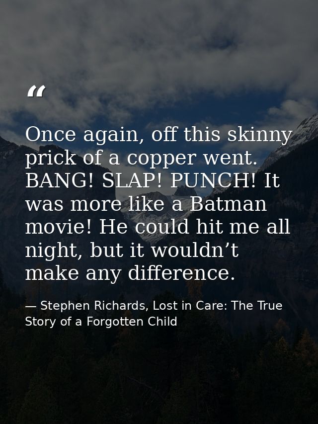 Once again, off this skinny prick of a copper went. BANG! SLAP! PUNCH! It was more like a Batman movie! He could hit me  — Stephen Richards, Lost in Care: The True Story of a Forgotten Child