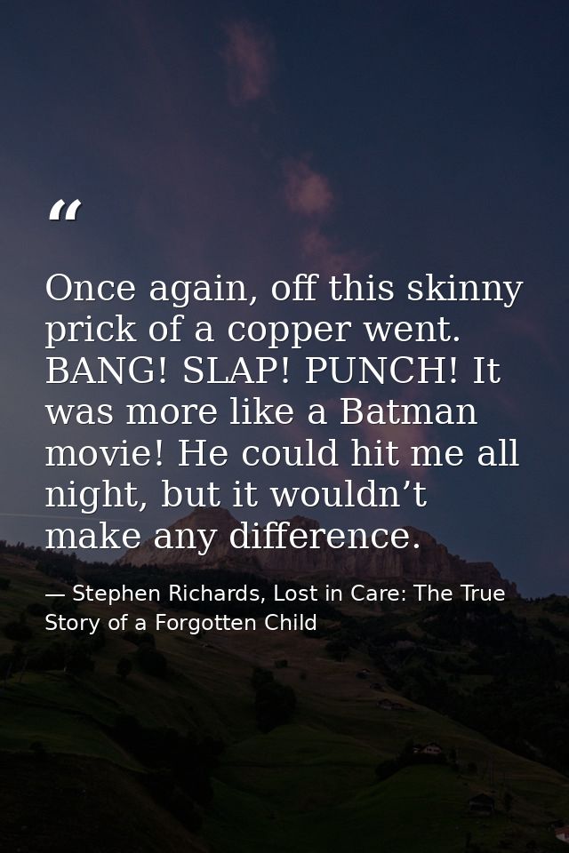 Once again, off this skinny prick of a copper went. BANG! SLAP! PUNCH! It was more like a Batman movie! He could hit me  — Stephen Richards, Lost in Care: The True Story of a Forgotten Child