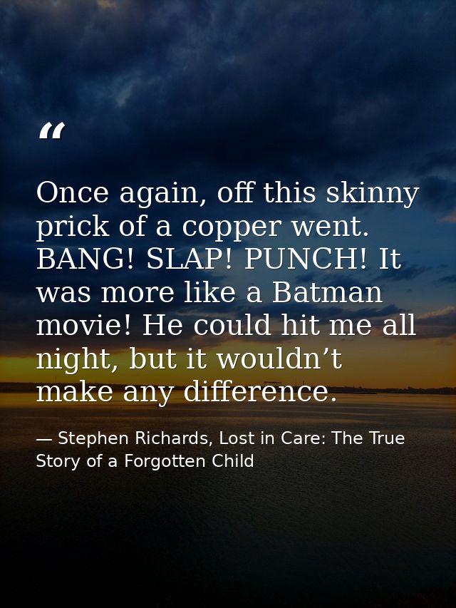 Once again, off this skinny prick of a copper went. BANG! SLAP! PUNCH! It was more like a Batman movie! He could hit me  — Stephen Richards, Lost in Care: The True Story of a Forgotten Child