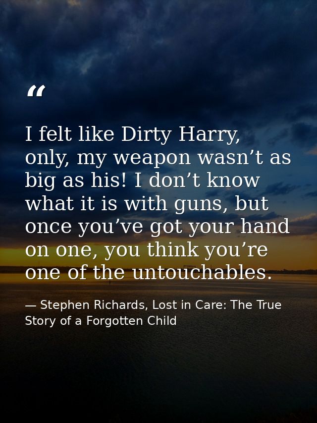 I felt like Dirty Harry, only, my weapon wasn’t as big as his! I don’t know what it is with guns, but once you’ve got yo — Stephen Richards, Lost in Care: The True Story of a Forgotten Child