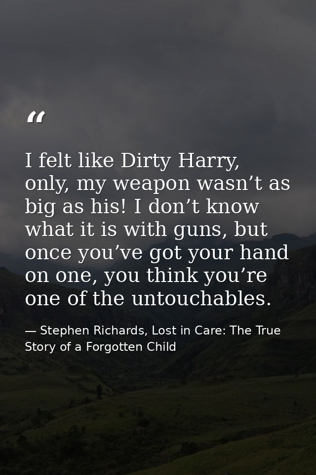 I felt like Dirty Harry, only, my weapon wasn’t as big as his! I don’t know what it is with guns, but once you’ve got yo — Stephen Richards, Lost in Care: The True Story of a Forgotten Child