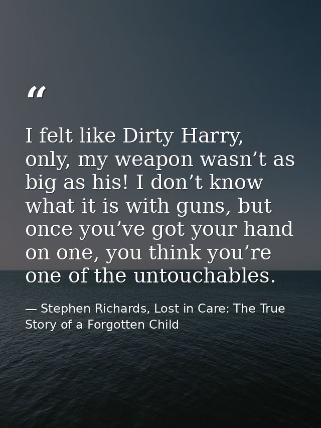 I felt like Dirty Harry, only, my weapon wasn’t as big as his! I don’t know what it is with guns, but once you’ve got yo — Stephen Richards, Lost in Care: The True Story of a Forgotten Child