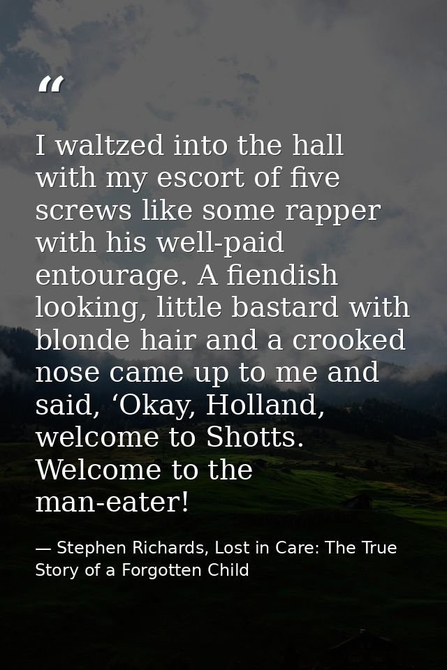 I waltzed into the hall with my escort of five screws like some rapper with his well-paid entourage. A fiendish looking, — Stephen Richards, Lost in Care: The True Story of a Forgotten Child