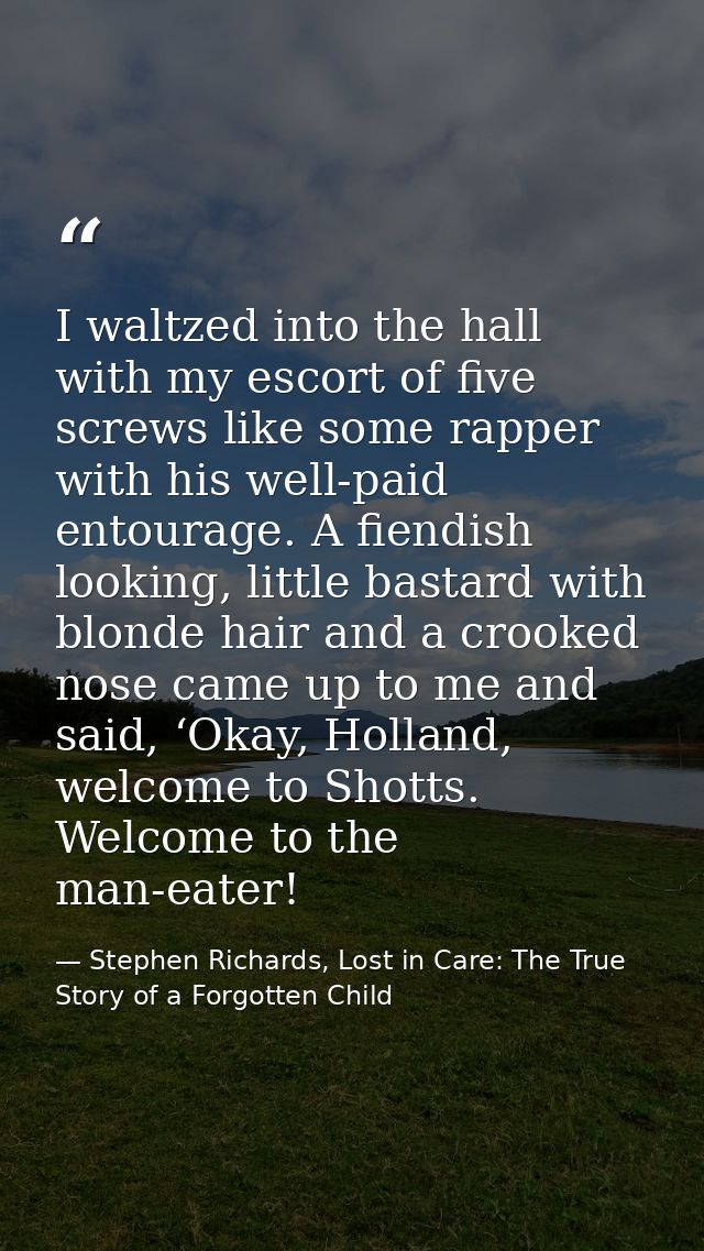 I waltzed into the hall with my escort of five screws like some rapper with his well-paid entourage. A fiendish looking, — Stephen Richards, Lost in Care: The True Story of a Forgotten Child