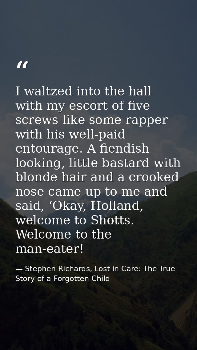 I waltzed into the hall with my escort of five screws like some rapper with his well-paid entourage. A fiendish looking, — Stephen Richards, Lost in Care: The True Story of a Forgotten Child