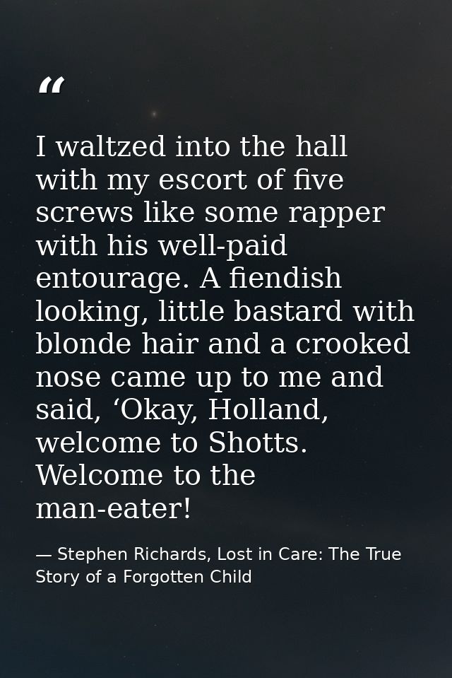 I waltzed into the hall with my escort of five screws like some rapper with his well-paid entourage. A fiendish looking, — Stephen Richards, Lost in Care: The True Story of a Forgotten Child