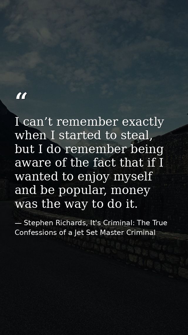 I can’t remember exactly when I started to steal, but I do remember being aware of the fact that if I wanted to enjoy my — Stephen Richards, It's Criminal: The True Confessions of a Jet Set Master Criminal
