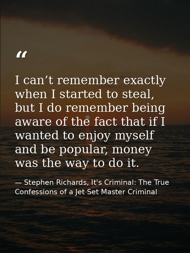 I can’t remember exactly when I started to steal, but I do remember being aware of the fact that if I wanted to enjoy my — Stephen Richards, It's Criminal: The True Confessions of a Jet Set Master Criminal
