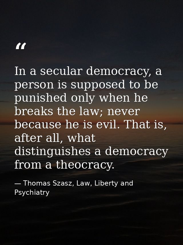 In a secular democracy, a person is supposed to be punished only when he breaks the law; never because he is evil. That  — Thomas Szasz, Law, Liberty and Psychiatry