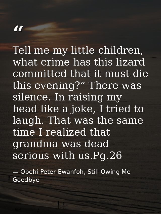 Tell me my little children, what crime has this lizard committed that it must die this evening?” There was silence. In r — Obehi Peter Ewanfoh, Still Owing Me Goodbye