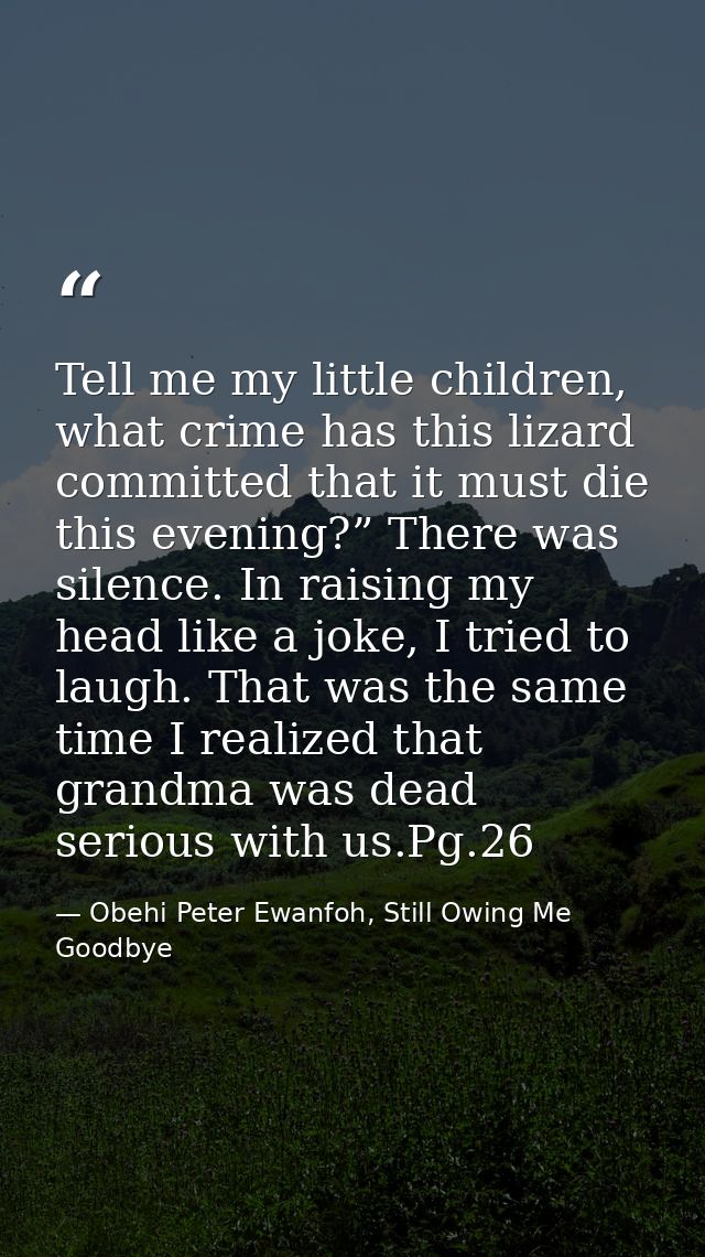 Tell me my little children, what crime has this lizard committed that it must die this evening?” There was silence. In r — Obehi Peter Ewanfoh, Still Owing Me Goodbye