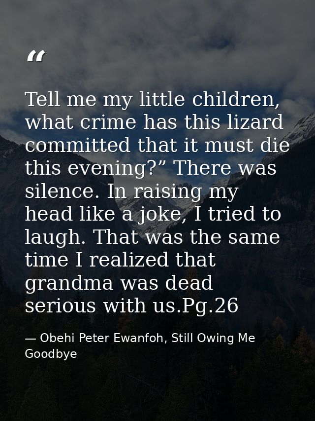 Tell me my little children, what crime has this lizard committed that it must die this evening?” There was silence. In r — Obehi Peter Ewanfoh, Still Owing Me Goodbye