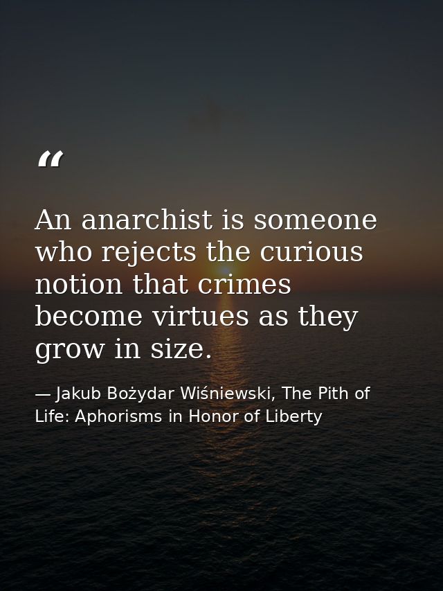 An anarchist is someone who rejects the curious notion that crimes become virtues as they grow in size. — Jakub Bożydar Wiśniewski, The Pith of Life: Aphorisms in Honor of Liberty