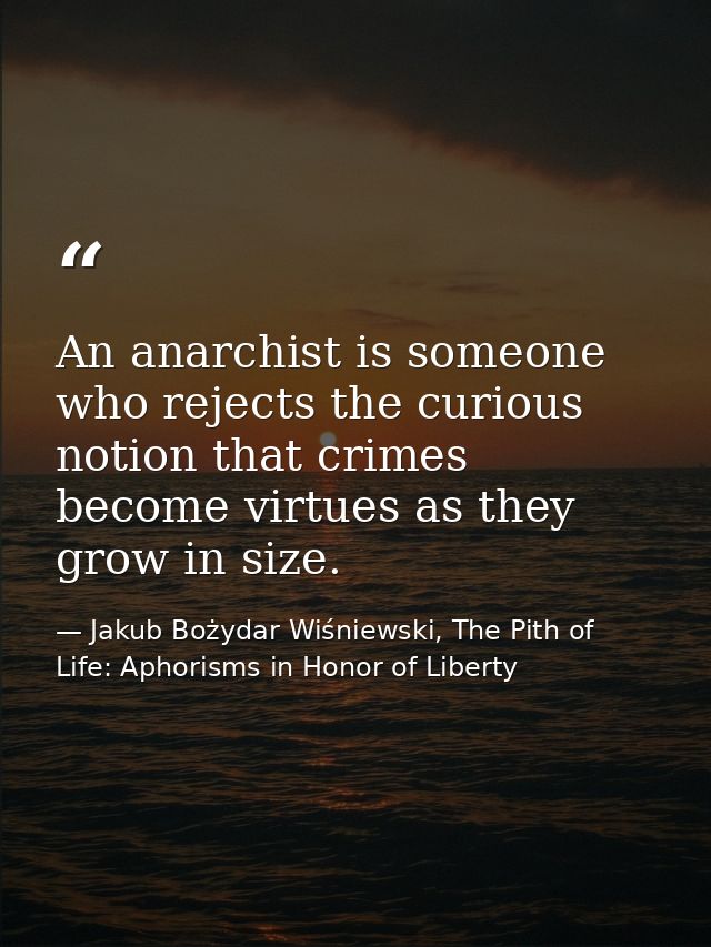 An anarchist is someone who rejects the curious notion that crimes become virtues as they grow in size. — Jakub Bożydar Wiśniewski, The Pith of Life: Aphorisms in Honor of Liberty