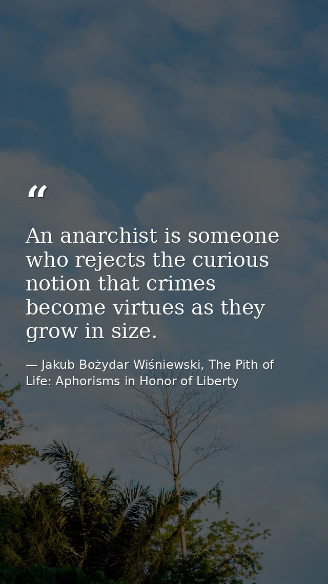 An anarchist is someone who rejects the curious notion that crimes become virtues as they grow in size. — Jakub Bożydar Wiśniewski, The Pith of Life: Aphorisms in Honor of Liberty