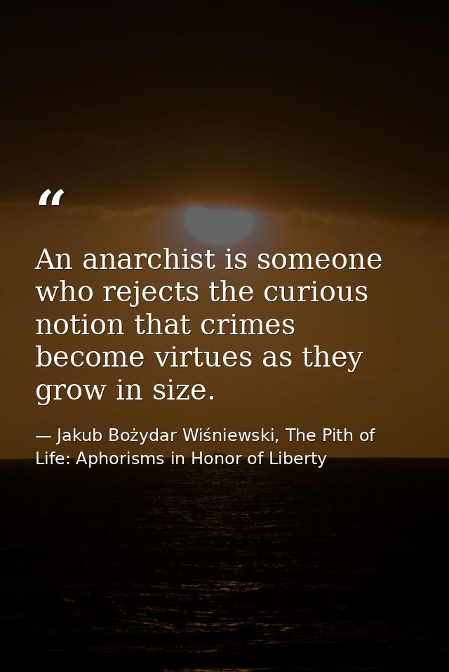 An anarchist is someone who rejects the curious notion that crimes become virtues as they grow in size. — Jakub Bożydar Wiśniewski, The Pith of Life: Aphorisms in Honor of Liberty