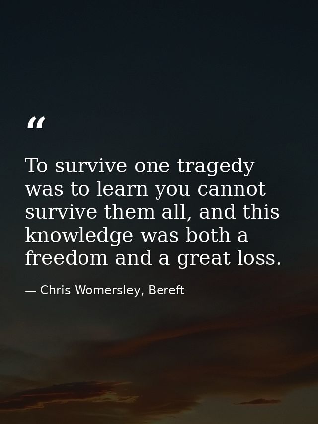 To survive one tragedy was to learn you cannot survive them all, and this knowledge was both a freedom and a great loss. — Chris Womersley, Bereft