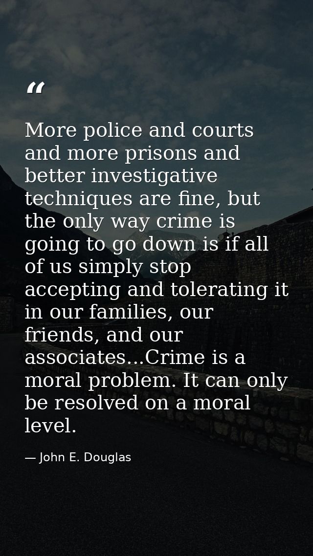 More police and courts and more prisons and better investigative techniques are fine, but the only way crime is going to — John E. Douglas