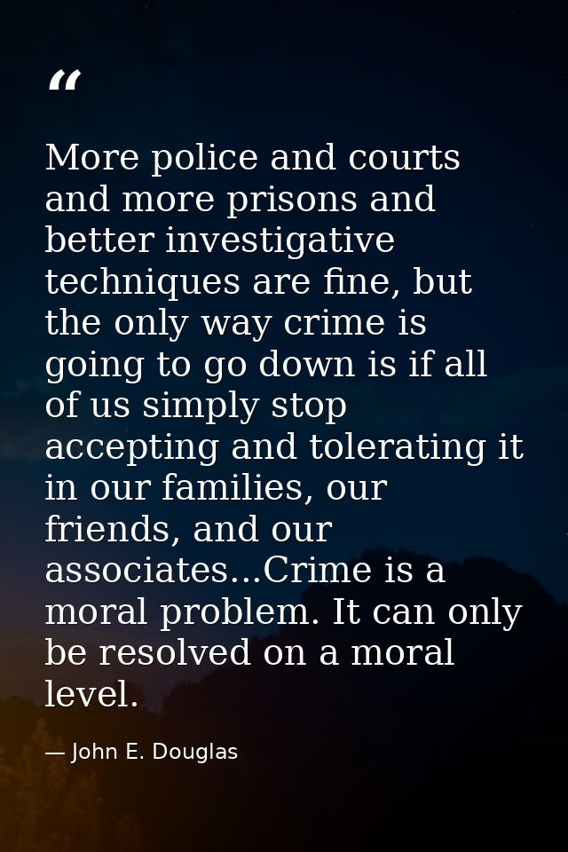 More police and courts and more prisons and better investigative techniques are fine, but the only way crime is going to — John E. Douglas