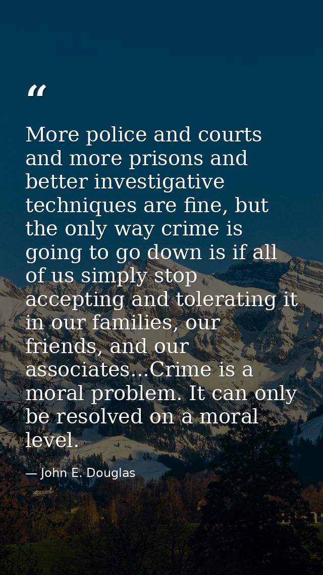 More police and courts and more prisons and better investigative techniques are fine, but the only way crime is going to — John E. Douglas