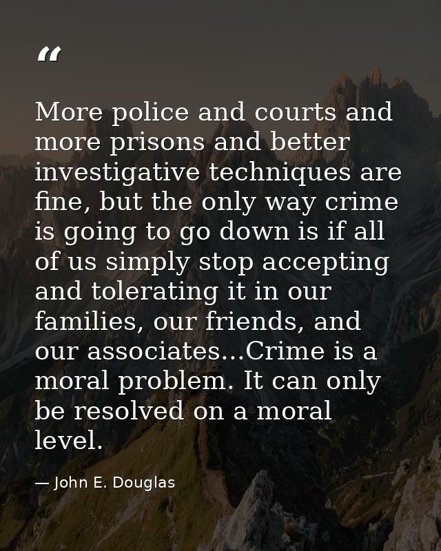 More police and courts and more prisons and better investigative techniques are fine, but the only way crime is going to — John E. Douglas