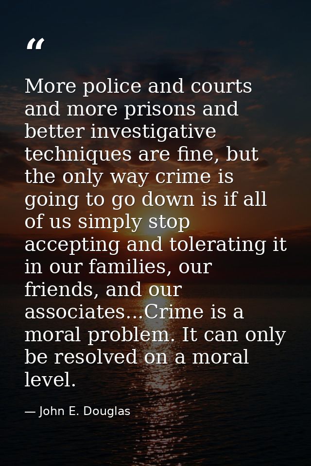 More police and courts and more prisons and better investigative techniques are fine, but the only way crime is going to — John E. Douglas