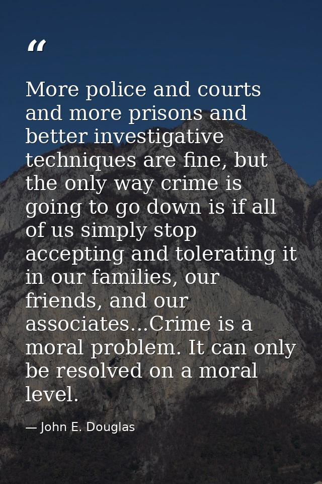 More police and courts and more prisons and better investigative techniques are fine, but the only way crime is going to — John E. Douglas
