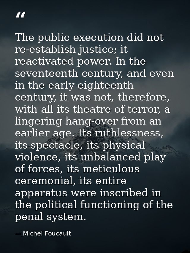 The public execution did not re-establish justice; it reactivated power. In the seventeenth century, and even in the ear — Michel Foucault