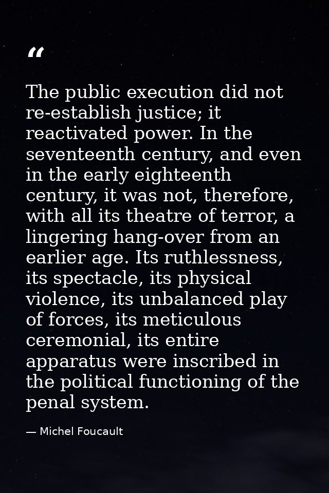 The public execution did not re-establish justice; it reactivated power. In the seventeenth century, and even in the ear — Michel Foucault