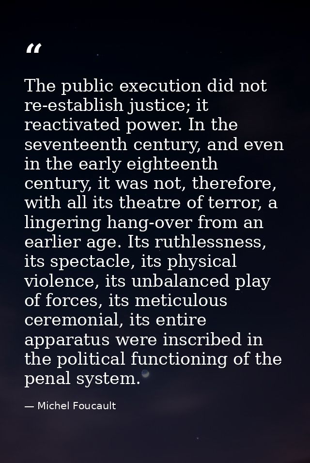 The public execution did not re-establish justice; it reactivated power. In the seventeenth century, and even in the ear — Michel Foucault
