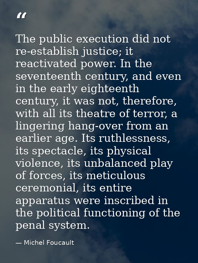 The public execution did not re-establish justice; it reactivated power. In the seventeenth century, and even in the ear — Michel Foucault