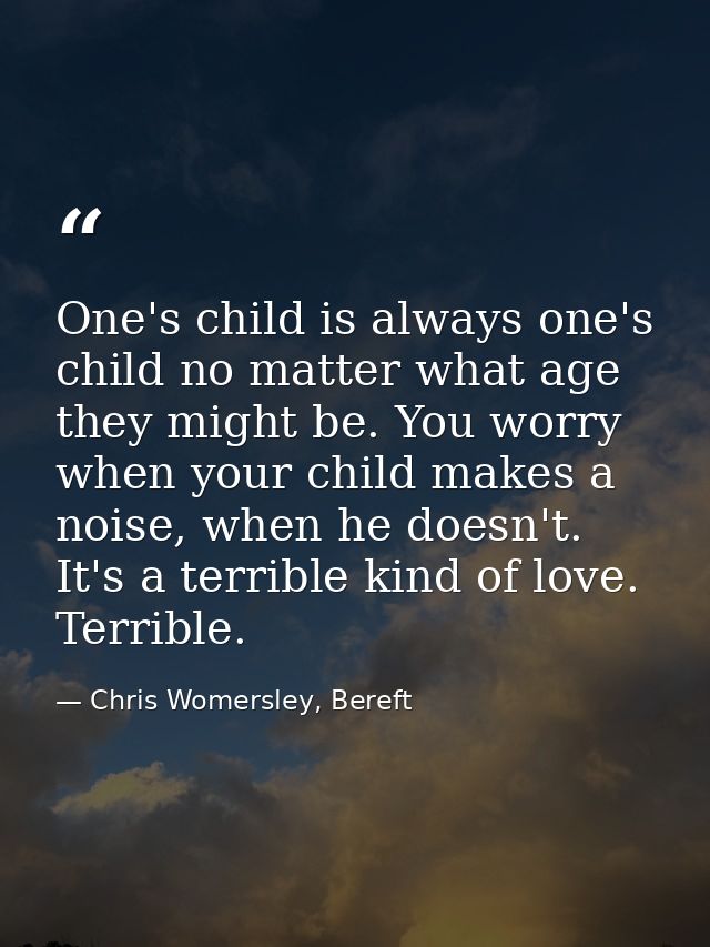 One's child is always one's child no matter what age they might be. You worry when your child makes a noise, when he doe — Chris Womersley, Bereft