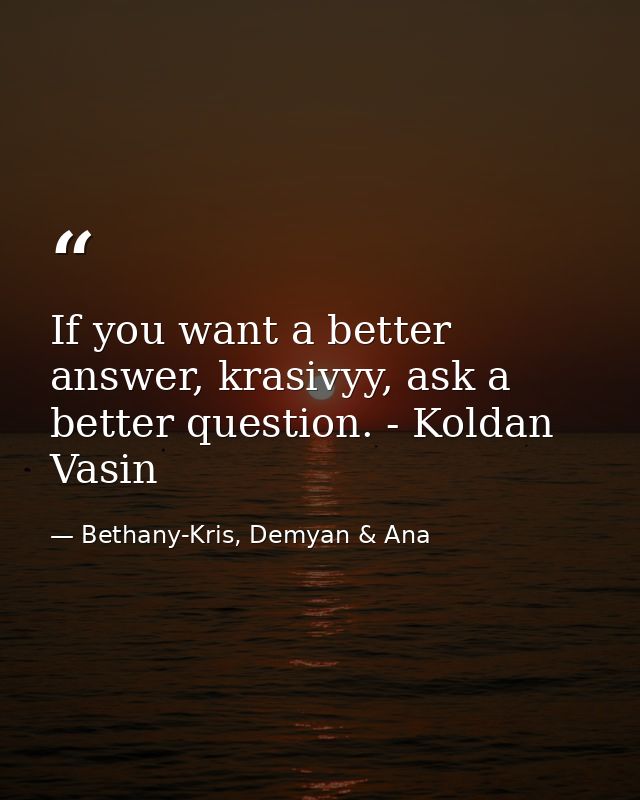 If you want a better answer, krasivyy, ask a better question. - Koldan Vasin — Bethany-Kris, Demyan & Ana