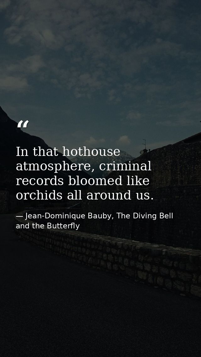 In that hothouse atmosphere, criminal records bloomed like orchids all around us. — Jean-Dominique Bauby, The Diving Bell and the Butterfly