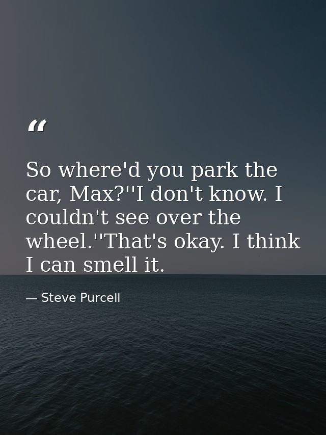 So where'd you park the car, Max?''I don't know. I couldn't see over the wheel.''That's okay. I think I can smell it. — Steve Purcell