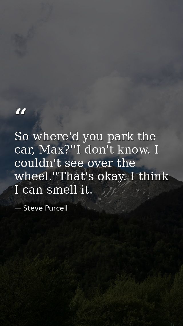 So where'd you park the car, Max?''I don't know. I couldn't see over the wheel.''That's okay. I think I can smell it. — Steve Purcell