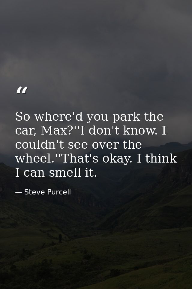 So where'd you park the car, Max?''I don't know. I couldn't see over the wheel.''That's okay. I think I can smell it. — Steve Purcell