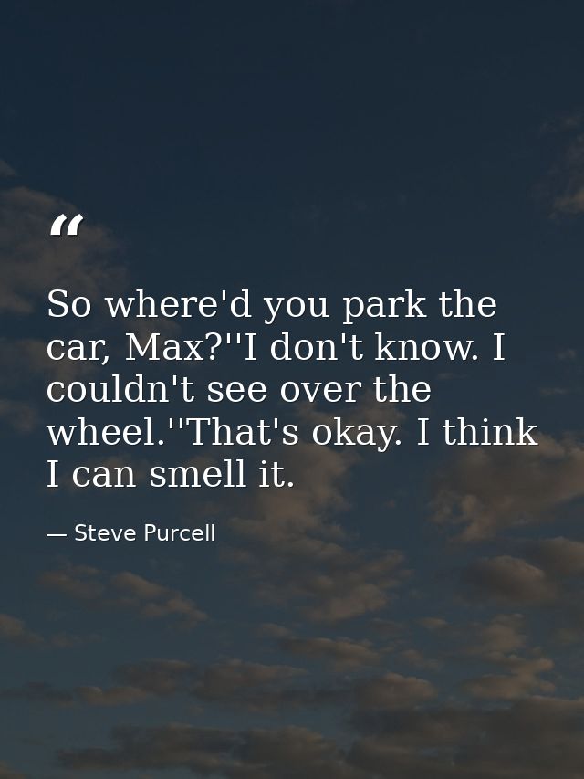 So where'd you park the car, Max?''I don't know. I couldn't see over the wheel.''That's okay. I think I can smell it. — Steve Purcell