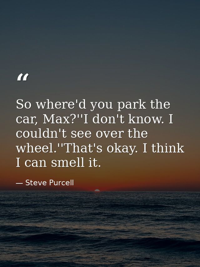 So where'd you park the car, Max?''I don't know. I couldn't see over the wheel.''That's okay. I think I can smell it. — Steve Purcell