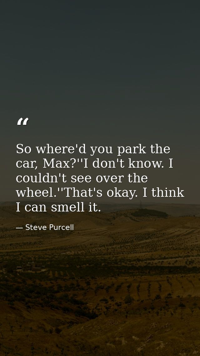 So where'd you park the car, Max?''I don't know. I couldn't see over the wheel.''That's okay. I think I can smell it. — Steve Purcell