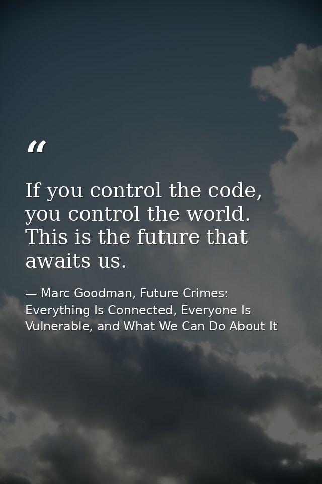 If you control the code, you control the world. This is the future that awaits us. — Marc Goodman, Future Crimes: Everything Is Connected, Everyone Is Vulnerable, and What We Can Do About It