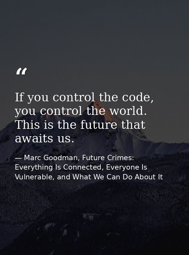 If you control the code, you control the world. This is the future that awaits us. — Marc Goodman, Future Crimes: Everything Is Connected, Everyone Is Vulnerable, and What We Can Do About It