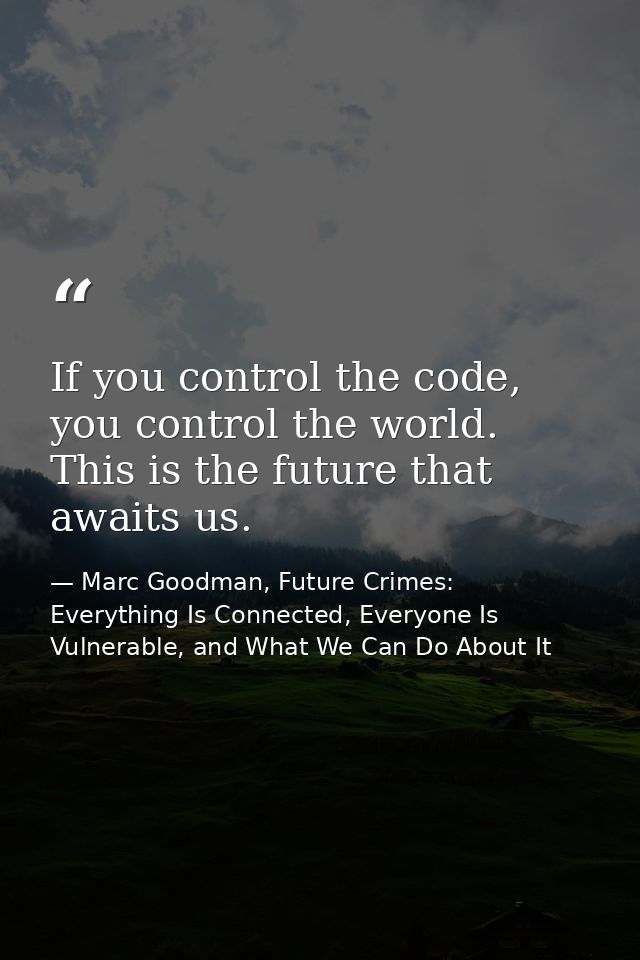 If you control the code, you control the world. This is the future that awaits us. — Marc Goodman, Future Crimes: Everything Is Connected, Everyone Is Vulnerable, and What We Can Do About It