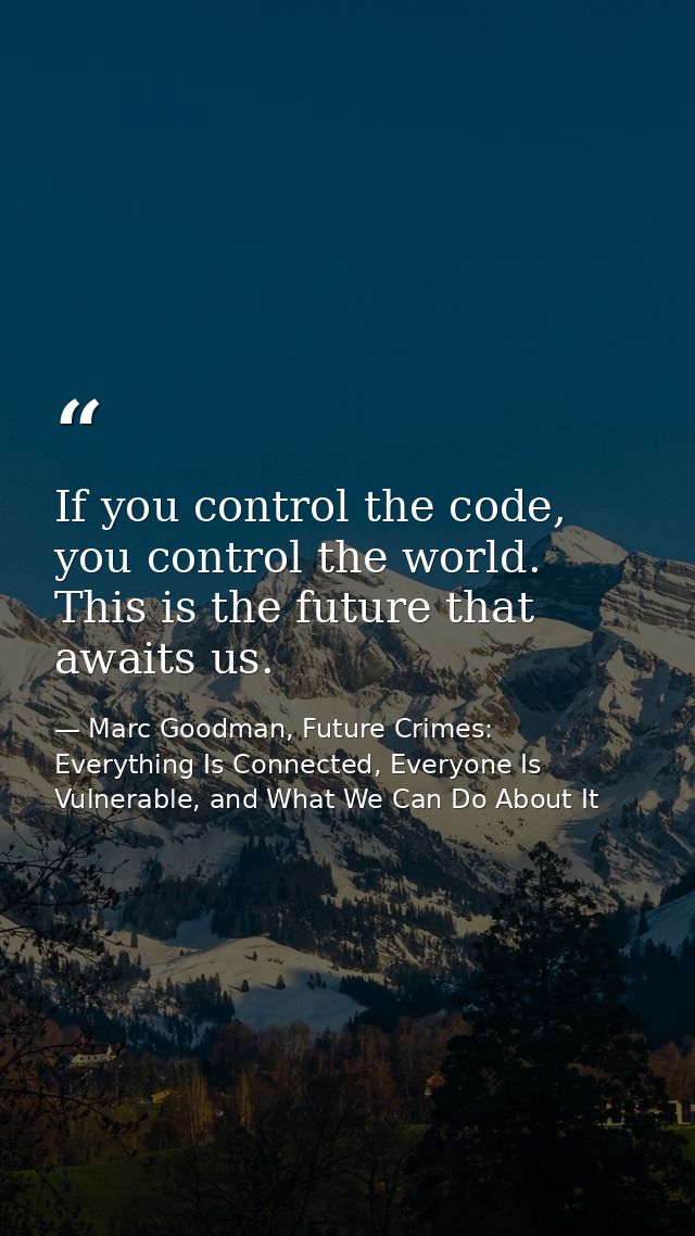 If you control the code, you control the world. This is the future that awaits us. — Marc Goodman, Future Crimes: Everything Is Connected, Everyone Is Vulnerable, and What We Can Do About It