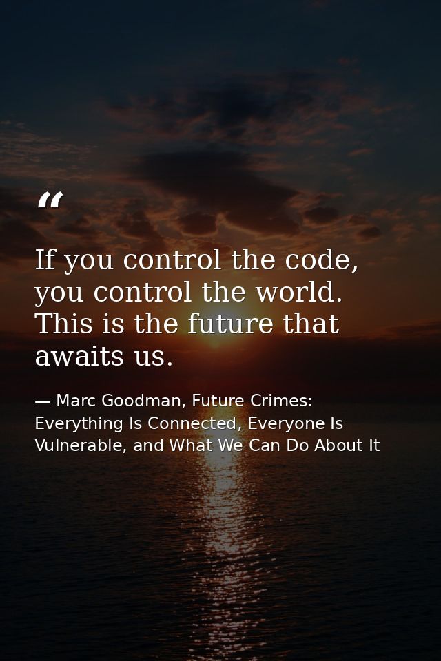 If you control the code, you control the world. This is the future that awaits us. — Marc Goodman, Future Crimes: Everything Is Connected, Everyone Is Vulnerable, and What We Can Do About It