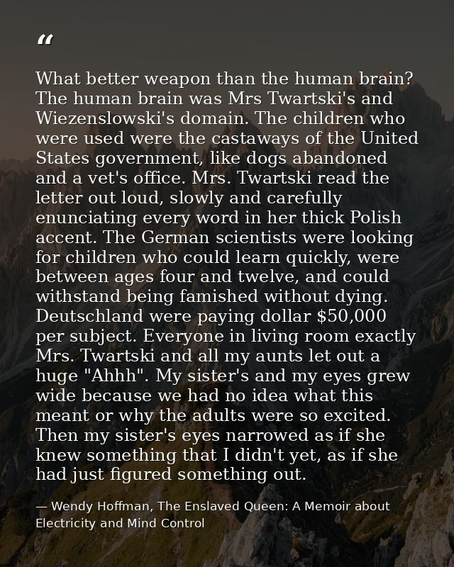 What better weapon than the human brain? The human brain was Mrs Twartski's and Wiezenslowski's domain. The children who — Wendy Hoffman, The Enslaved Queen: A Memoir about Electricity and Mind Control