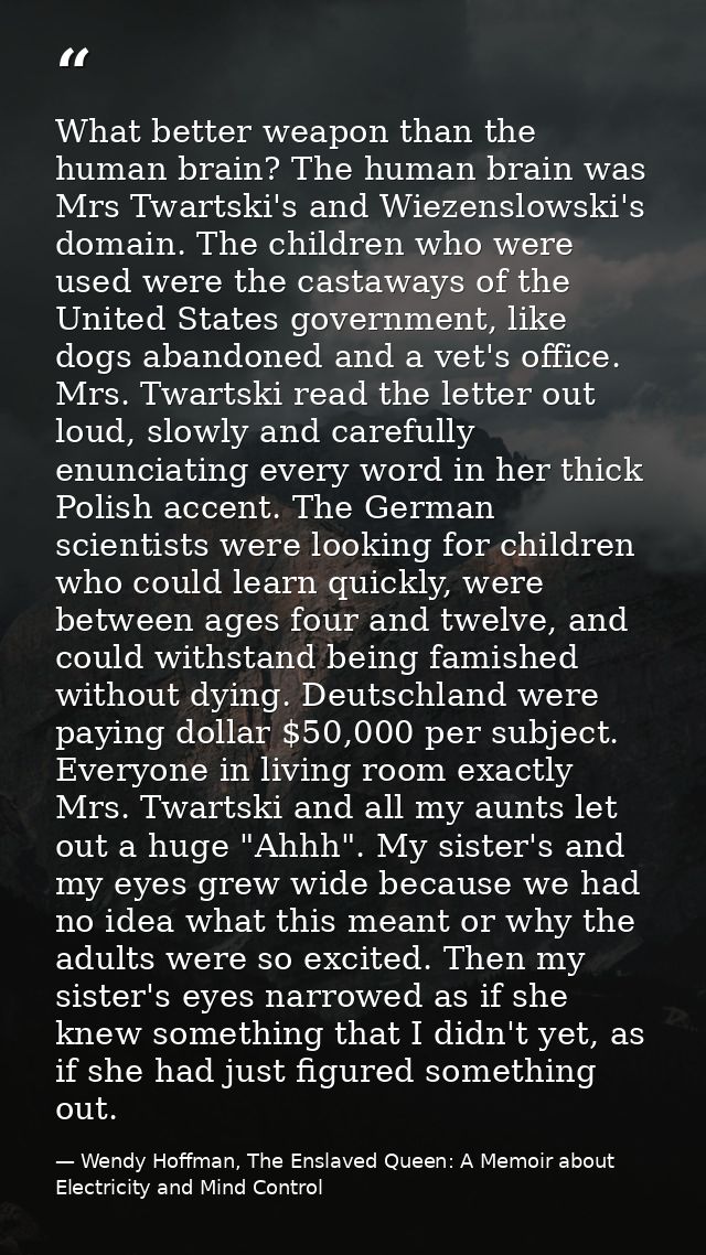What better weapon than the human brain? The human brain was Mrs Twartski's and Wiezenslowski's domain. The children who — Wendy Hoffman, The Enslaved Queen: A Memoir about Electricity and Mind Control
